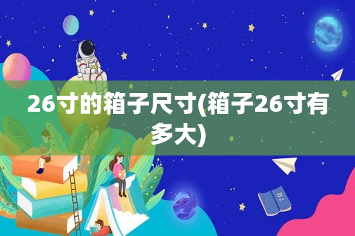 26寸的箱子尺寸(箱子26寸有多大)