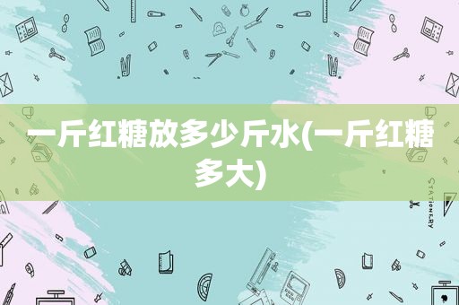 一斤红糖放多少斤水(一斤红糖多大)