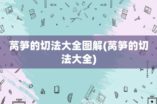 莴笋的切法大全图解(莴笋的切法大全)