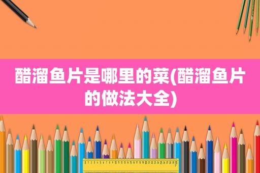 醋溜鱼片是哪里的菜(醋溜鱼片的做法大全)