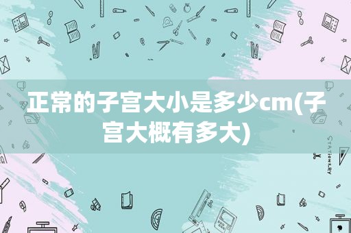 正常的子宫大小是多少cm(子宫大概有多大)  第1张