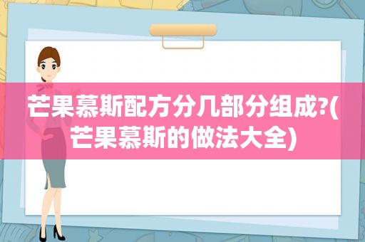 芒果慕斯配方分几部分组成?(芒果慕斯的做法大全)