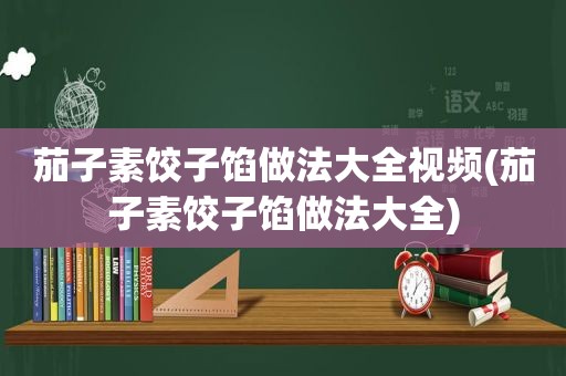 茄子素饺子馅做法大全视频(茄子素饺子馅做法大全)