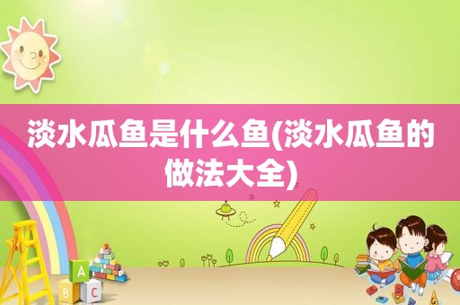 淡水瓜鱼是什么鱼(淡水瓜鱼的做法大全)