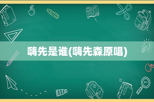 嗨先是谁(嗨先森原唱)