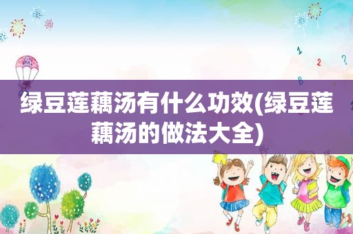 绿豆莲藕汤有什么功效(绿豆莲藕汤的做法大全)