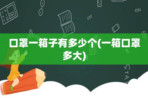 口罩一箱子有多少个(一箱口罩多大)