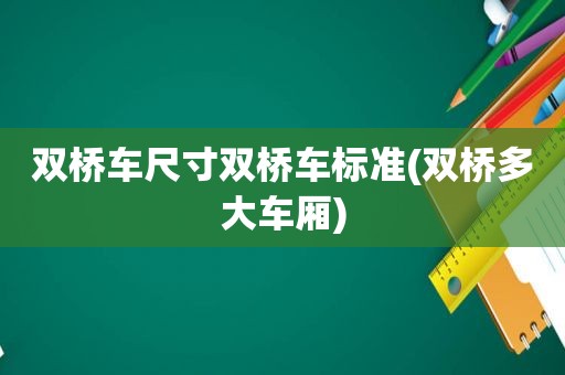 双桥车尺寸双桥车标准(双桥多大车厢)