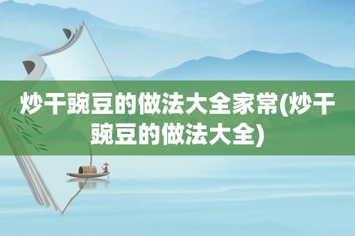 炒干豌豆的做法大全家常(炒干豌豆的做法大全)