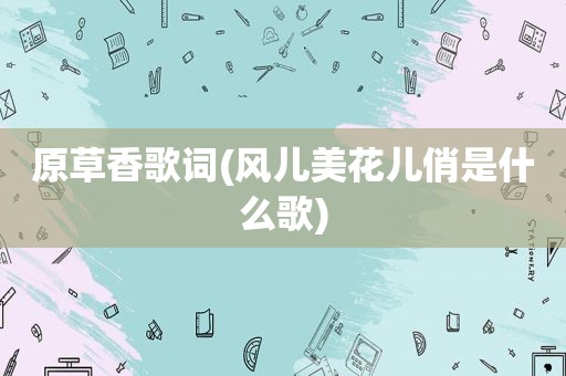 原草香歌词(风儿美花儿俏是什么歌)
