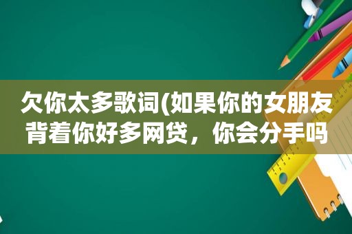 欠你太多歌词(如果你的女朋友背着你好多网贷，你会分手吗)