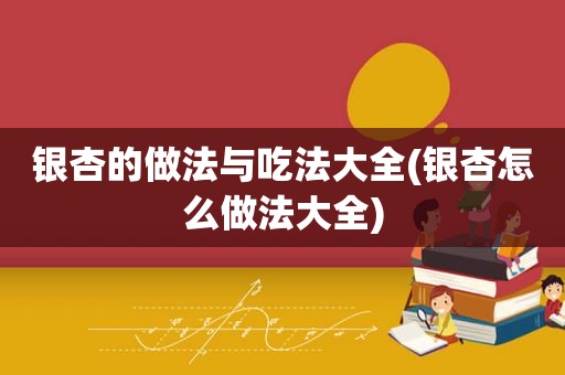 银杏的做法与吃法大全(银杏怎么做法大全)