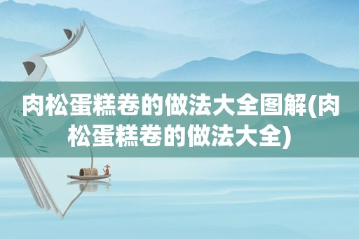 肉松蛋糕卷的做法大全图解(肉松蛋糕卷的做法大全)