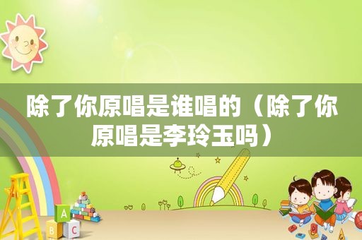 除了你原唱是谁唱的（除了你原唱是李玲玉吗）