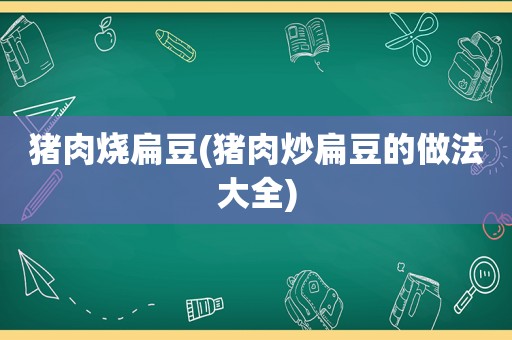 猪肉烧扁豆(猪肉炒扁豆的做法大全)