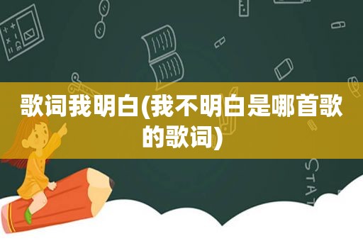 歌词我明白(我不明白是哪首歌的歌词)