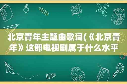 北京青年主题曲歌词(《北京青年》这部电视剧属于什么水平)
