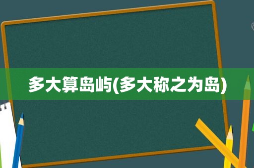 多大算岛屿(多大称之为岛)