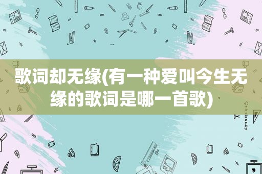 歌词却无缘(有一种爱叫今生无缘的歌词是哪一首歌)