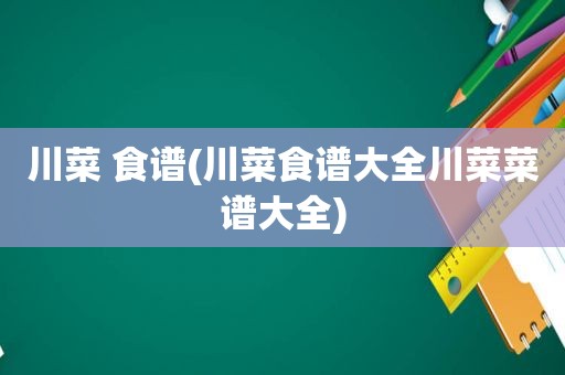 川菜 食谱(川菜食谱大全川菜菜谱大全)