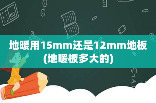 地暖用15mm还是12mm地板(地暖板多大的)