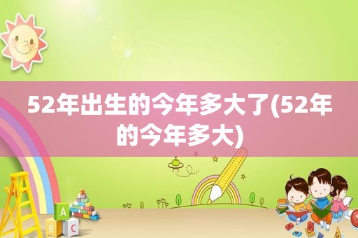 52年出生的今年多大了(52年的今年多大)