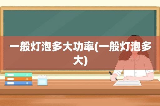 一般灯泡多大功率(一般灯泡多大)