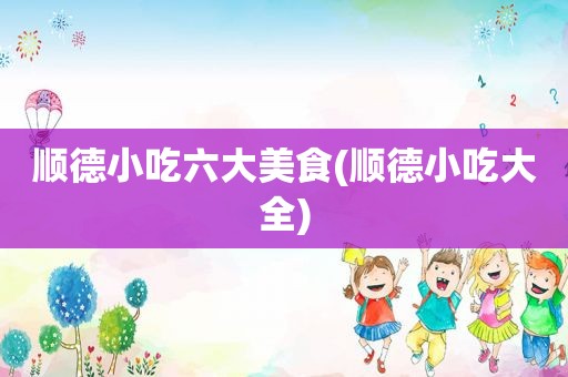 顺德小吃六大美食(顺德小吃大全)
