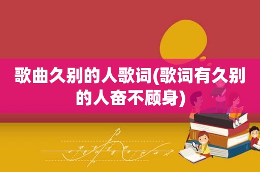 歌曲久别的人歌词(歌词有久别的人奋不顾身)