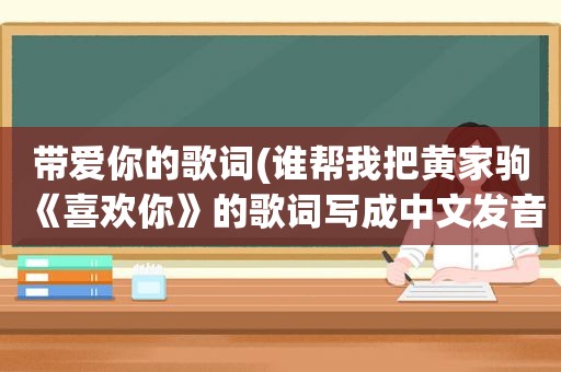 带爱你的歌词(谁帮我把黄家驹《喜欢你》的歌词写成中文发音谢谢)