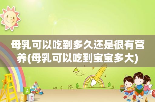 母乳可以吃到多久还是很有营养(母乳可以吃到宝宝多大)