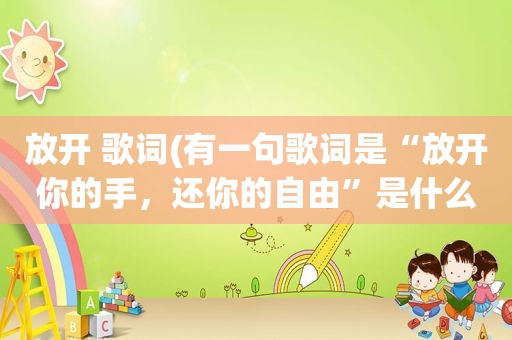 放开 歌词(有一句歌词是“放开你的手，还你的自由”是什么歌名啊)