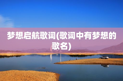 梦想启航歌词(歌词中有梦想的歌名)