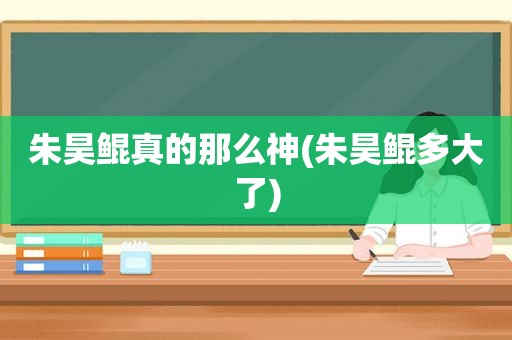 朱昊鲲真的那么神(朱昊鲲多大了)