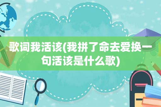 歌词我活该(我拼了命去爱换一句活该是什么歌)