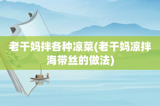 老干妈拌各种凉菜(老干妈凉拌海带丝的做法)