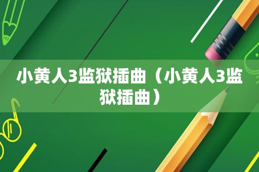 小黄人3监狱插曲（小黄人3监狱插曲）