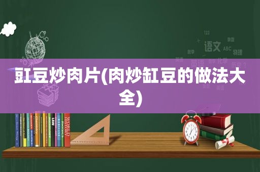 豇豆炒肉片(肉炒缸豆的做法大全)