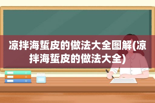 凉拌海蜇皮的做法大全图解(凉拌海蜇皮的做法大全)