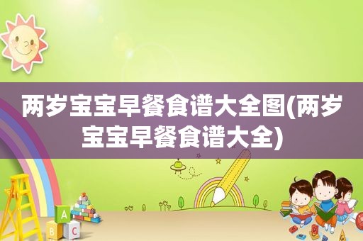 两岁宝宝早餐食谱大全图(两岁宝宝早餐食谱大全)