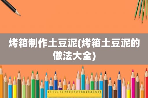 烤箱制作土豆泥(烤箱土豆泥的做法大全)