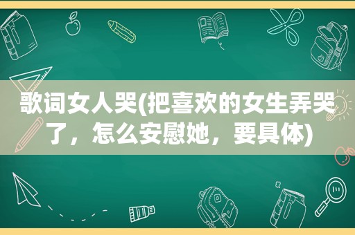 歌词女人哭(把喜欢的女生弄哭了，怎么安慰她，要具体)