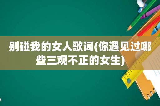 别碰我的女人歌词(你遇见过哪些三观不正的女生)