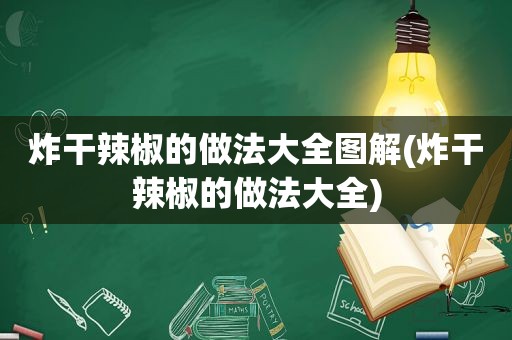 炸干辣椒的做法大全图解(炸干辣椒的做法大全)
