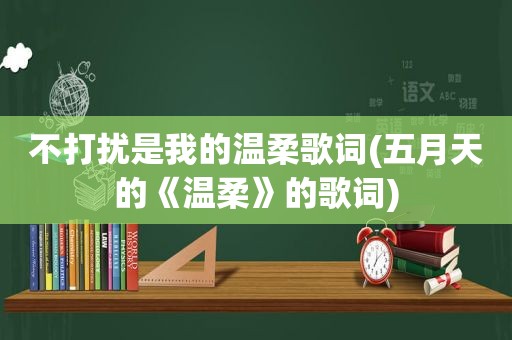 不打扰是我的温柔歌词( *** 的《温柔》的歌词)