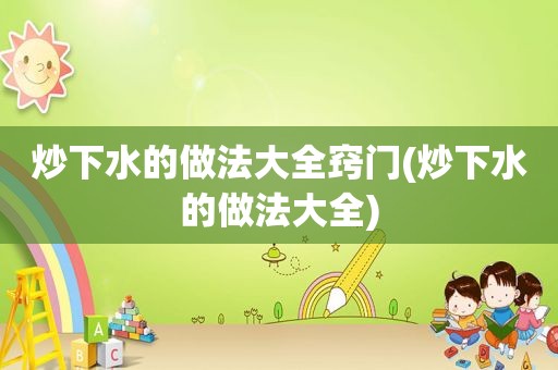 炒下水的做法大全窍门(炒下水的做法大全)