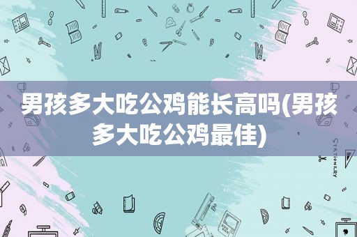 男孩多大吃公鸡能长高吗(男孩多大吃公鸡最佳)