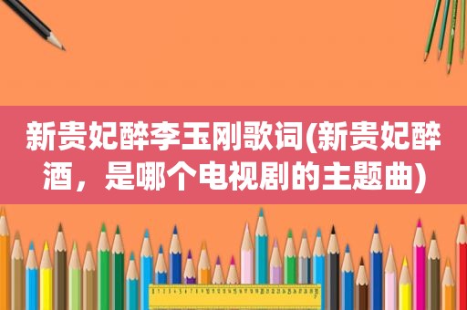 新贵妃醉李玉刚歌词(新贵妃醉酒，是哪个电视剧的主题曲)