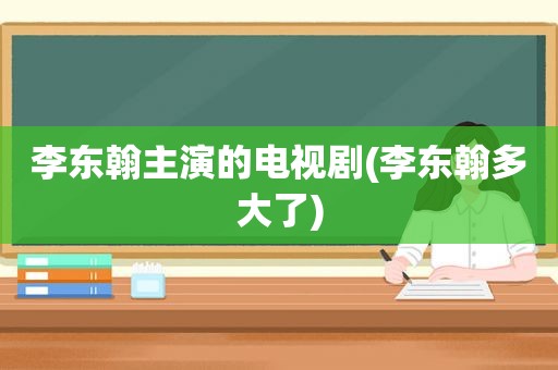 李东翰主演的电视剧(李东翰多大了)