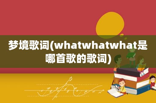 梦境歌词(whatwhatwhat是哪首歌的歌词)